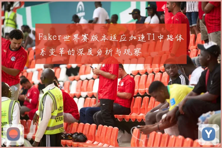 Faker世界赛版本适应加速T1中路体系变革的深度分析与观察