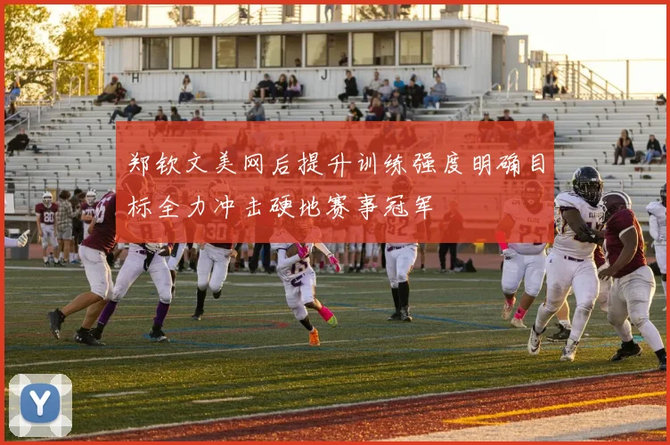 郑钦文美网后提升训练强度明确目标全力冲击硬地赛事冠军
