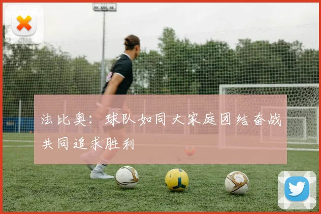 法比奥：球队如同大家庭团结奋战共同追求胜利