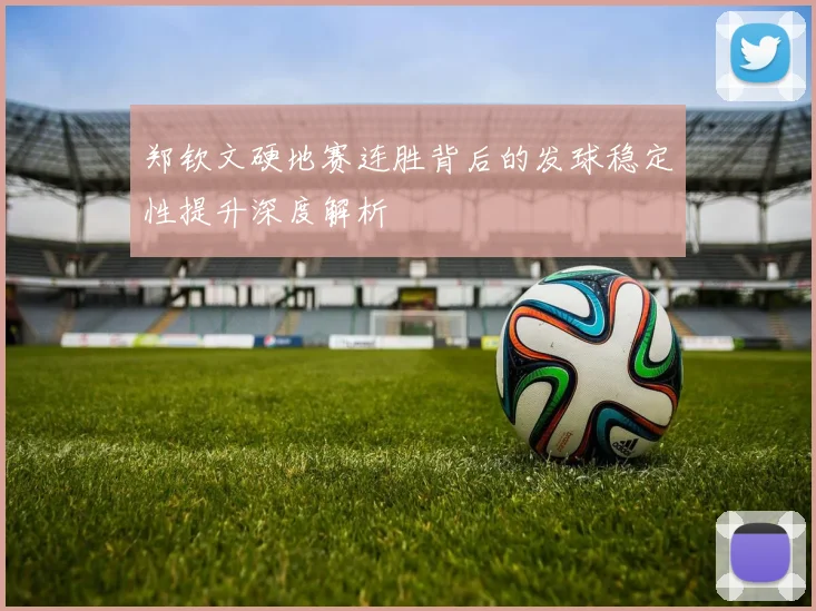 郑钦文硬地赛连胜背后的发球稳定性提升深度解析