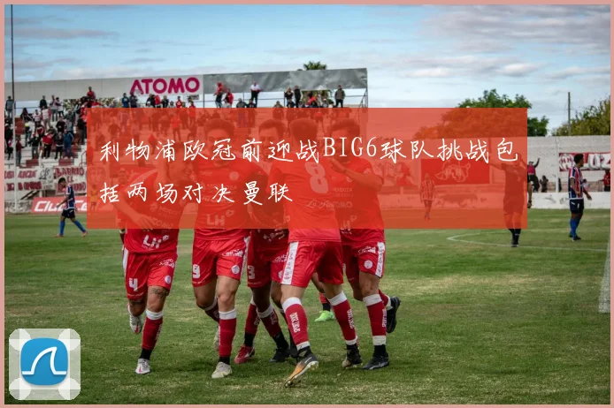 利物浦欧冠前迎战BIG6球队挑战包括两场对决曼联