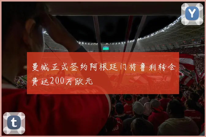 曼城正式签约阿根廷门将鲁利转会费达200万欧元