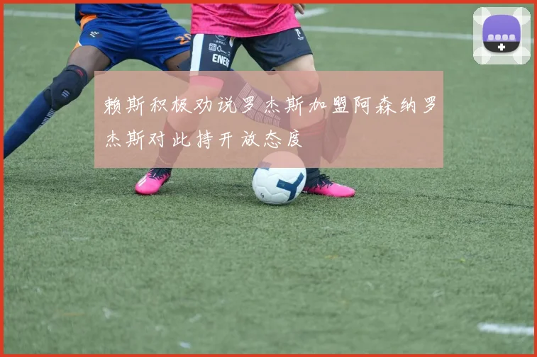 赖斯积极劝说罗杰斯加盟阿森纳罗杰斯对此持开放态度