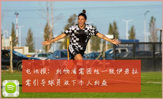电讯报：利物浦需团结一致伊劳拉需引导球员放下个人利益