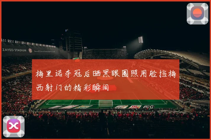 梅里诺夺冠后晒黑眼圈照用脸挡梅西射门的精彩瞬间