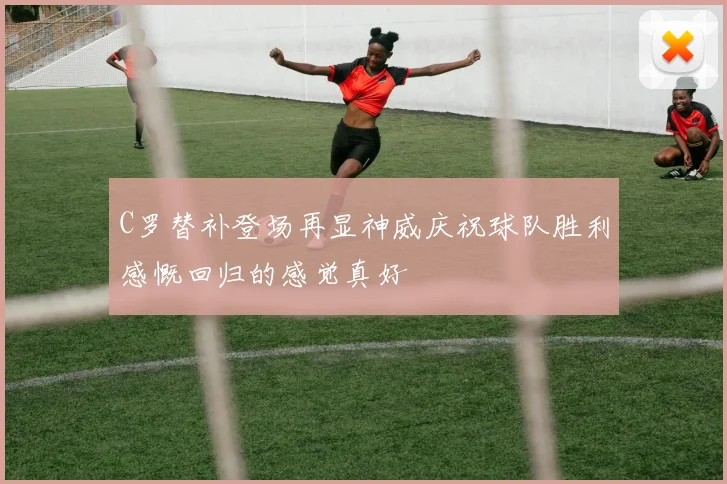 C罗替补登场再显神威庆祝球队胜利感慨回归的感觉真好