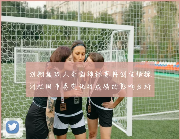 刘翔接班人全国锦标赛再创佳绩探讨栏间节奏变化对成绩的影响分析