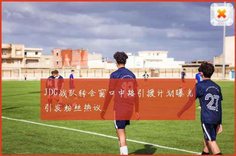 JDG战队转会窗口中路引援计划曝光引发粉丝热议