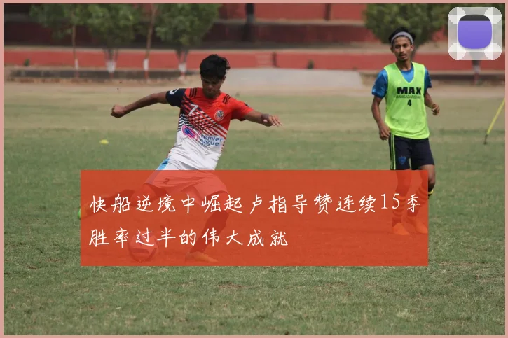 快船逆境中崛起卢指导赞连续15季胜率过半的伟大成就