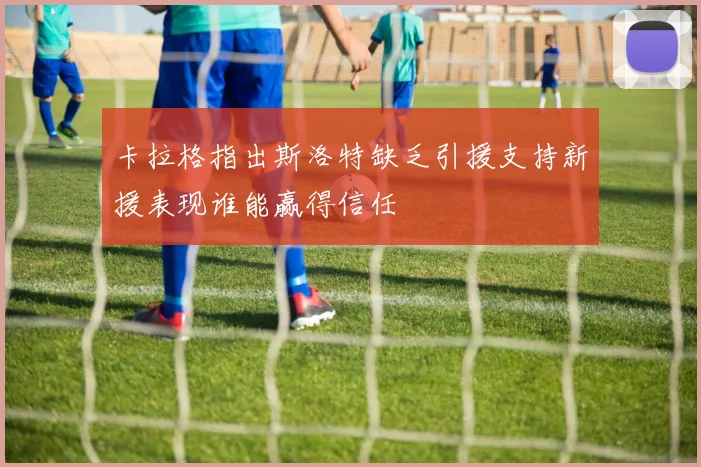 卡拉格指出斯洛特缺乏引援支持新援表现谁能赢得信任