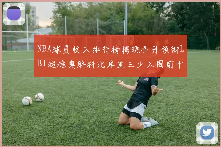NBA球员收入排行榜揭晓乔丹领衔LBJ超越奥胖科比库里三少入围前十