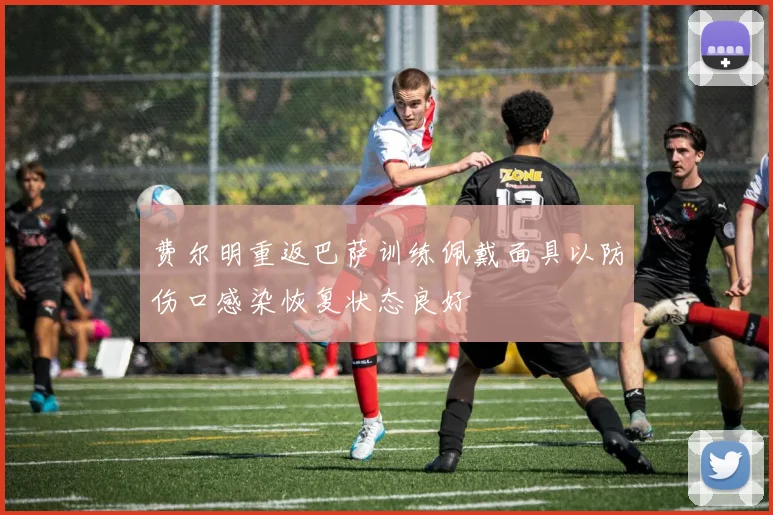 费尔明重返巴萨训练佩戴面具以防伤口感染恢复状态良好