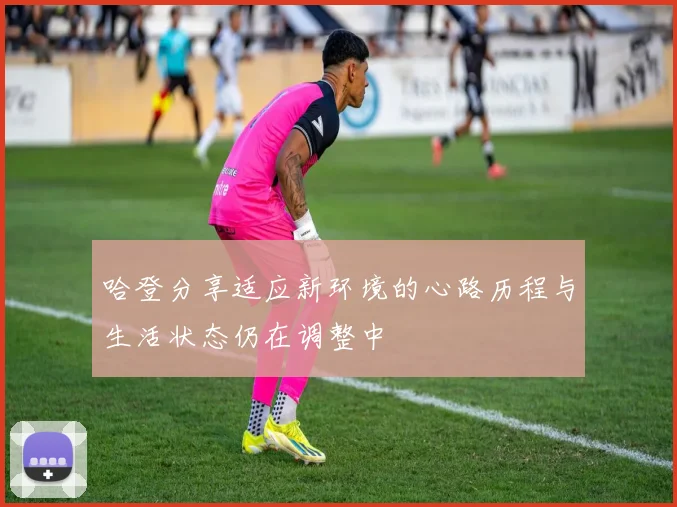 哈登分享适应新环境的心路历程与生活状态仍在调整中