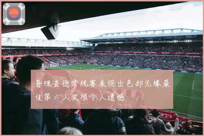 普理查德常规赛表现出色却无缘最佳第六人奖项令人遗憾