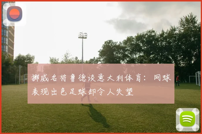 挪威名将鲁德谈意大利体育：网球表现出色足球却令人失望