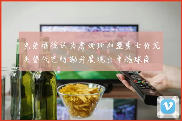 克劳福德认为詹姆斯加盟勇士将完美替代巴特勒并展现出卓越球商