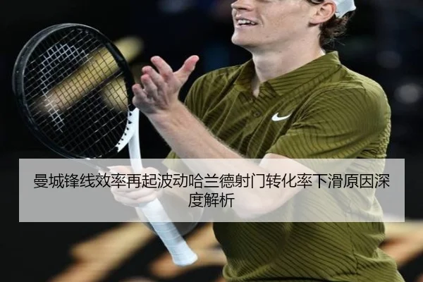 曼城锋线效率再起波动哈兰德射门转化率下滑原因深度解析