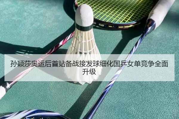 孙颖莎奥运后首站备战接发球细化国乒女单竞争全面升级 - www.jiuyou.conapp