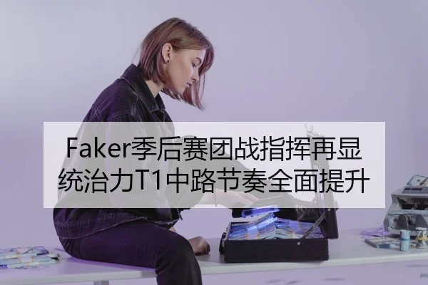 Faker季后赛团战指挥再显统治力T1中路节奏全面提升