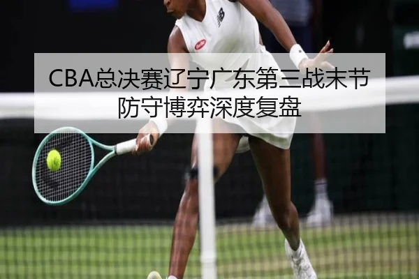 CBA总决赛辽宁广东第三战末节防守博弈深度复盘